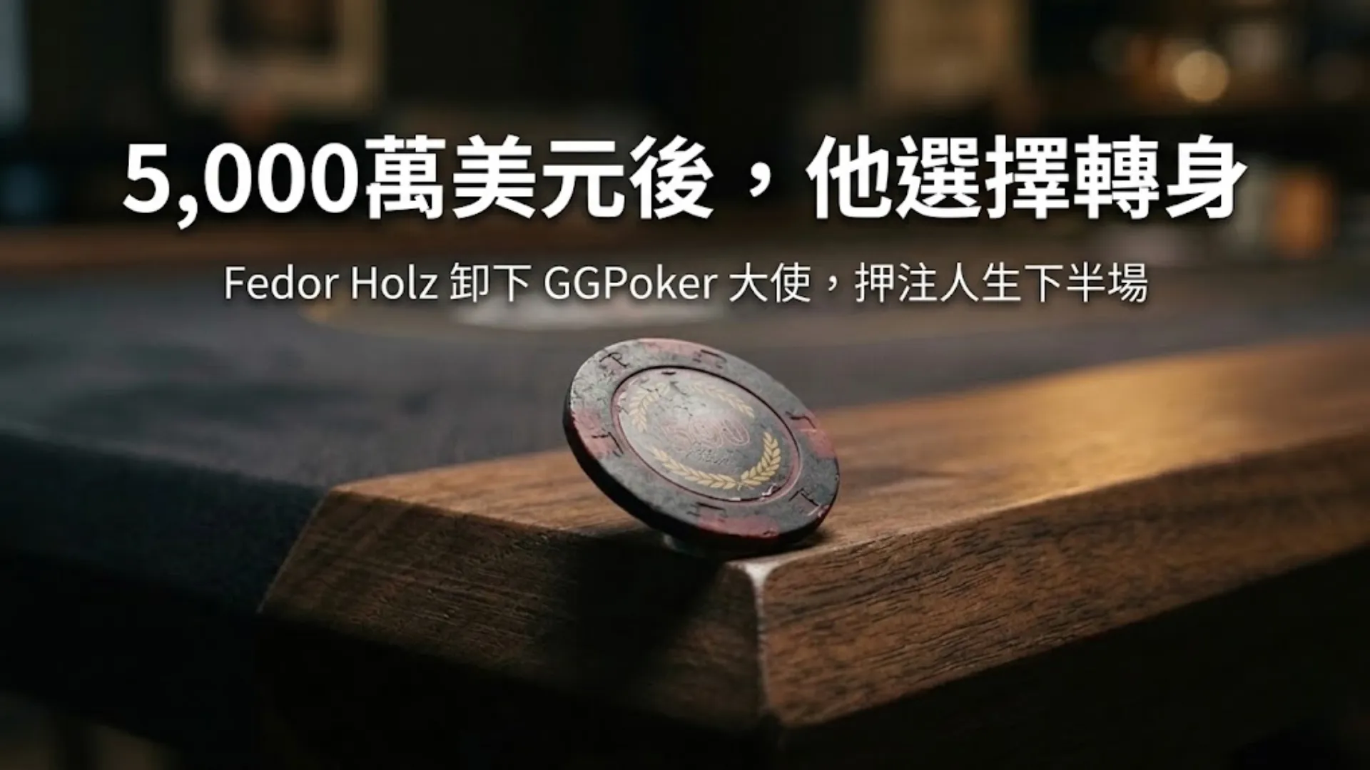 一枚磨損的撲克籌碼斜立在深色胡桃木桌緣，戲劇性側光打亮，畫面標題寫著「賺了5000萬，他選擇收手」，指涉 Fedor Holz 終止 GGPoker 大使合約