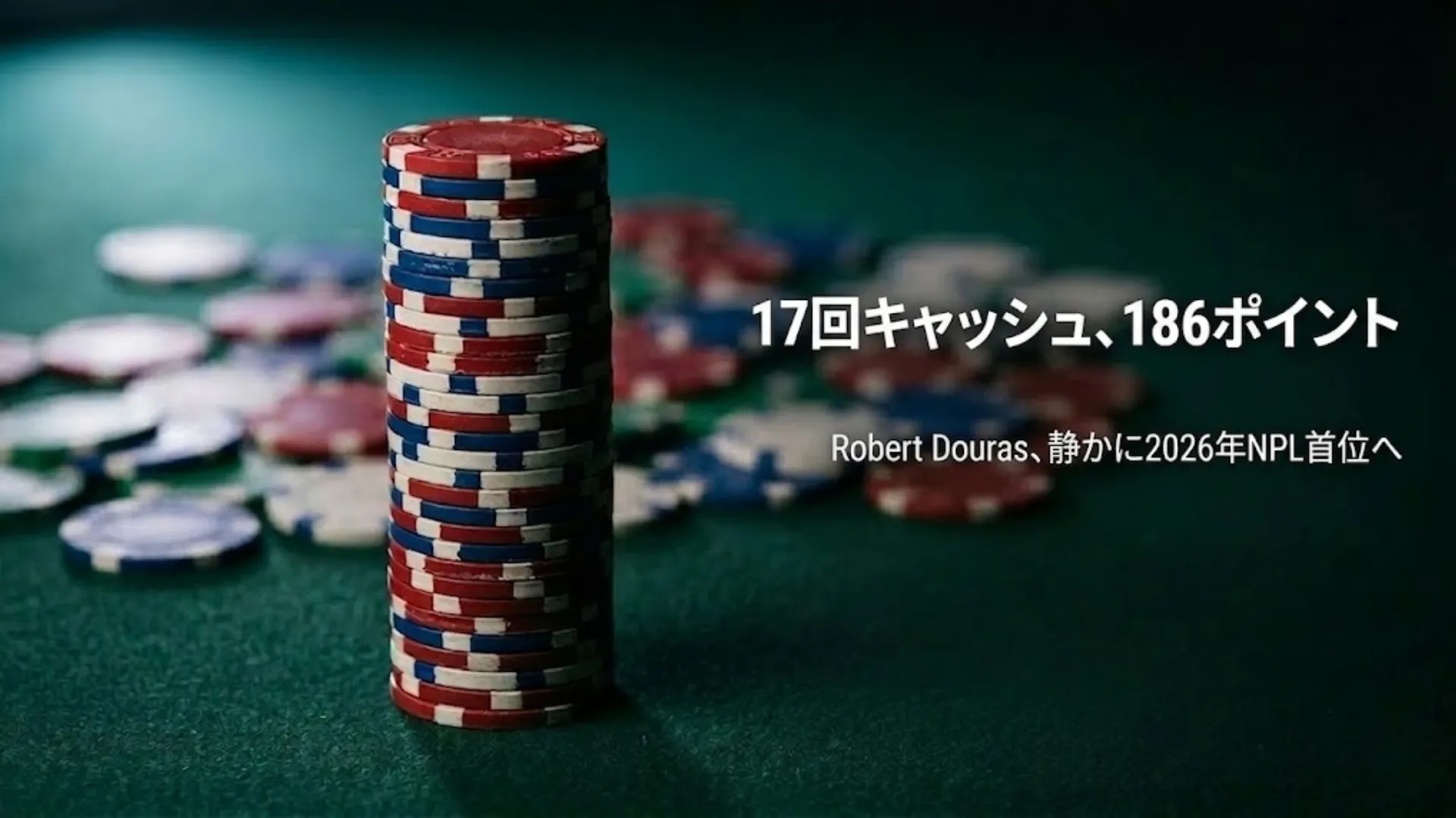 グリーンのフェルト上に高く積まれたポーカーチップ。背景にぼかされた散らばったチップが、Robert Douras の17回キャッシュと2026年NPL首位186.03ポイントを象徴している