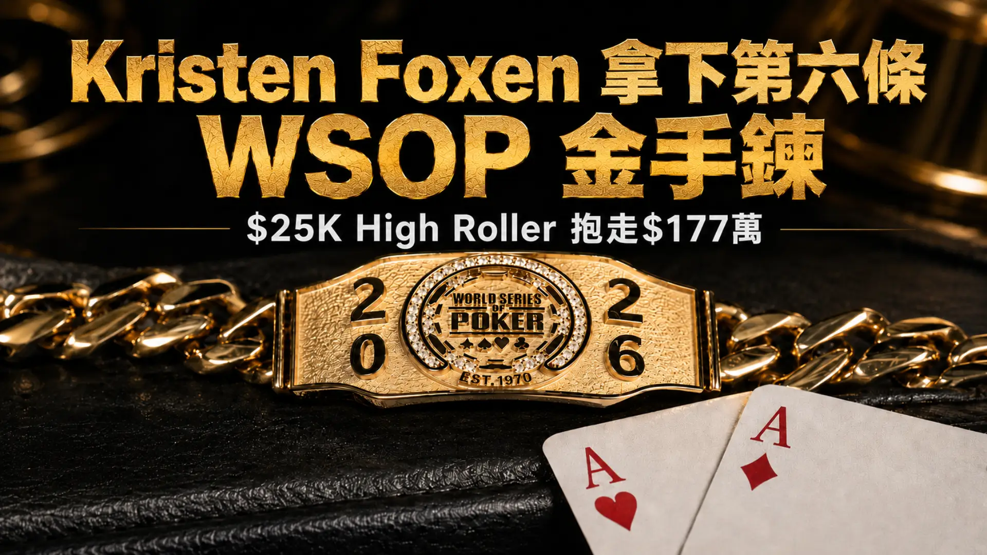 Kristen Foxen 在2026 WSOP $25K High Roller 拿下第六條金手鍊的封面圖，畫面包含金色 WSOP 手鍊、紅心A與方塊A。