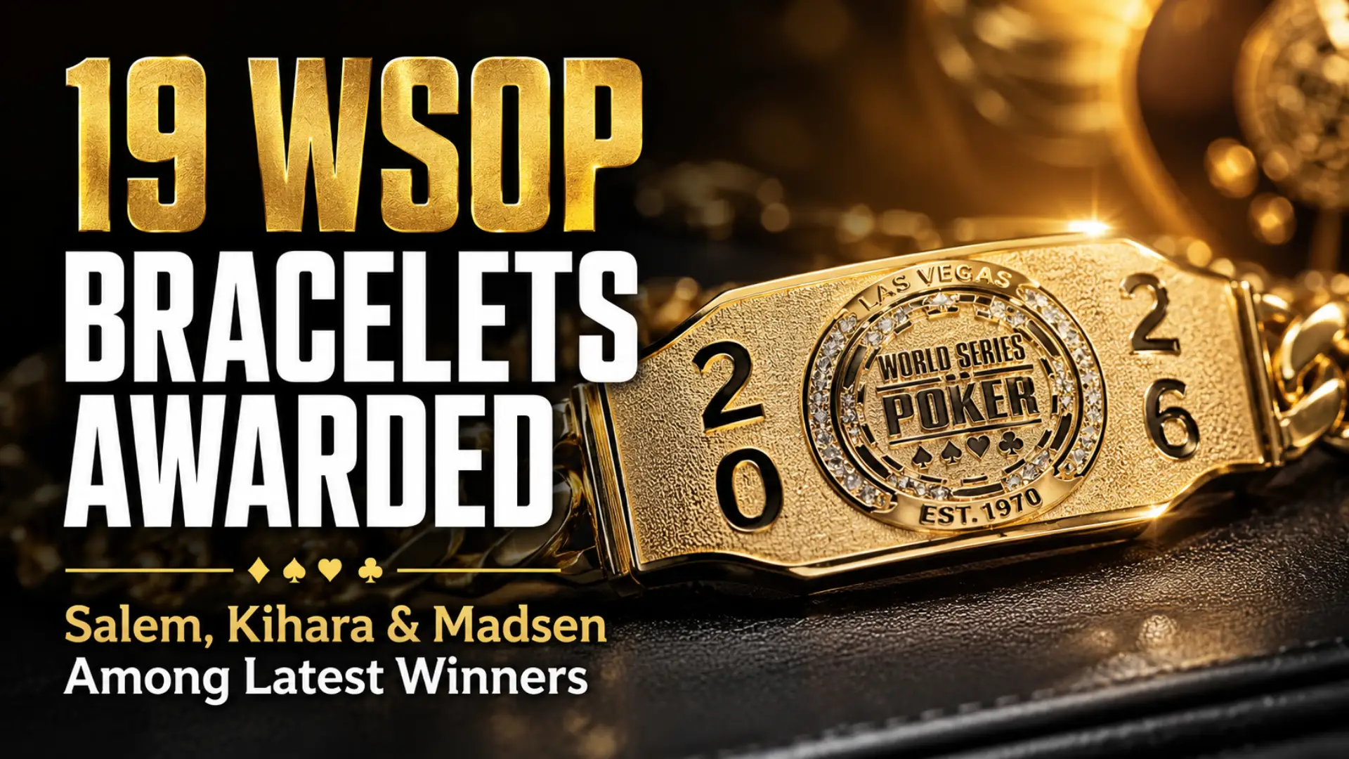 Photorealistic gold WSOP bracelet cover image for 2026 WSOP update, highlighting 19 bracelets awarded and latest winners Salem, Kihara and Madsen.