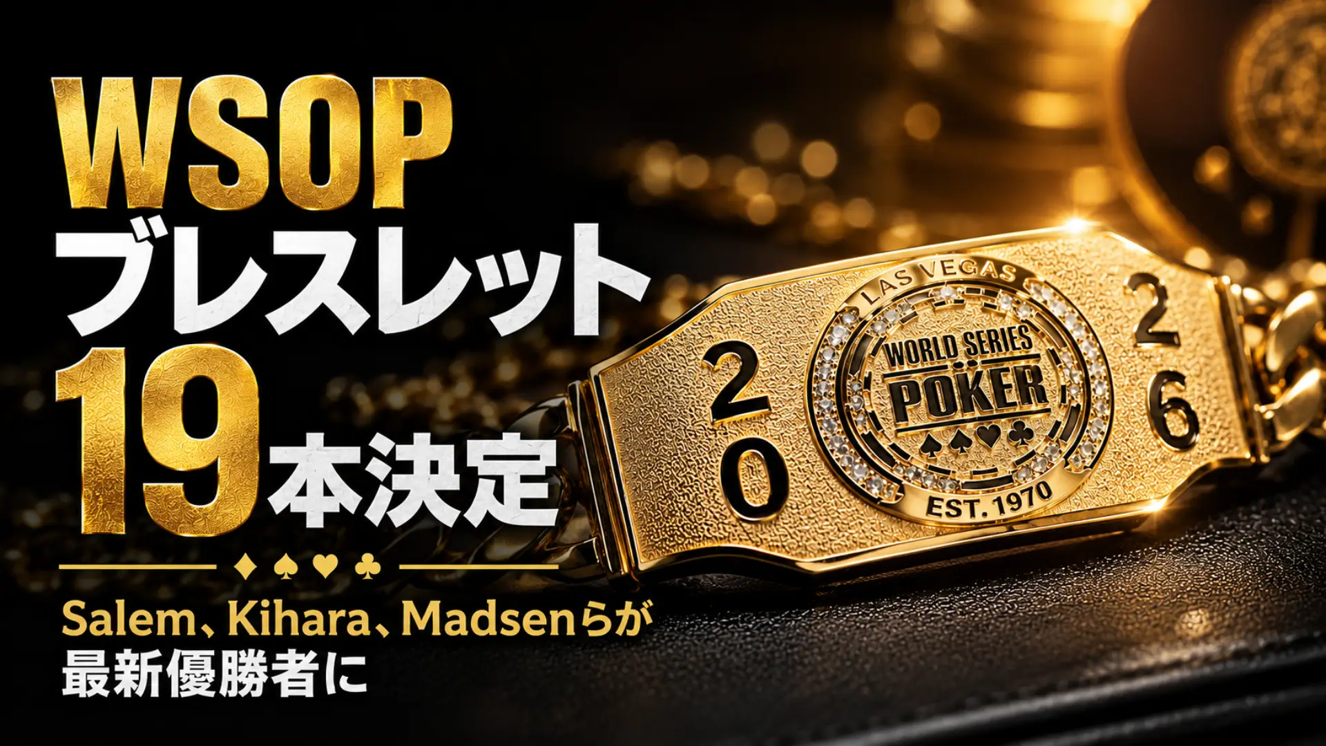 2026 WSOP最新情報のカバー画像。金色のWSOPブレスレットを大きく配置し、19本のブレスレット決定とSalem、Kihara、Madsenらの最新優勝者を伝えるデザイン。
